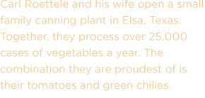 Carl Roettele and his wife open a small family canning plant in Elsa, Texas. Together, they process over 25,000 cases of vegetables a year. The combination that they are proudest of is their tomatoes and green chilies.