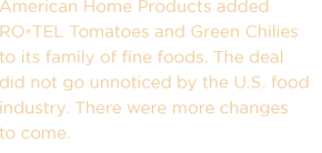 American Home Products added RO*TEL Tomatoes and Green Chilies to its family of fine foods. The deal did not go unnoticed by the U.S. food industry. There were more changes to come.